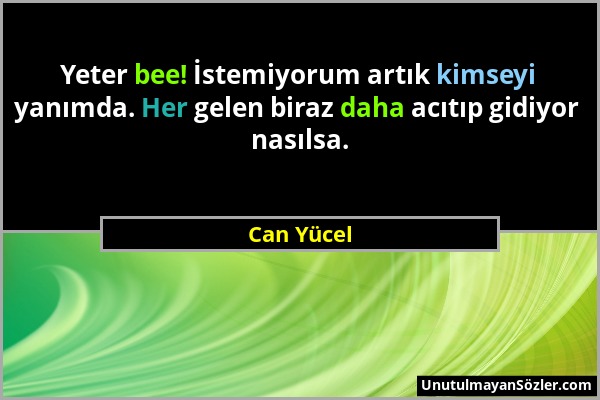 Can Yücel - Yeter bee! İstemiyorum artık kimseyi yanımda. Her gelen biraz daha acıtıp gidiyor nasılsa....