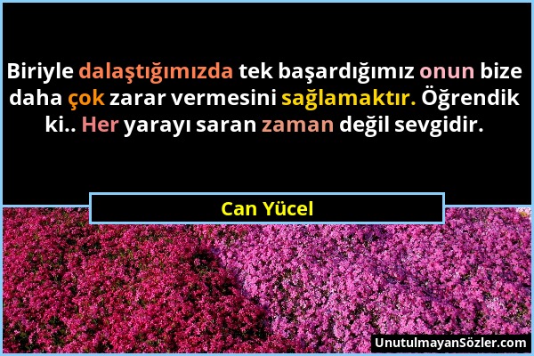 Can Yücel - Biriyle dalaştığımızda tek başardığımız onun bize daha çok zarar vermesini sağlamaktır. Öğrendik ki.. Her yarayı saran zaman değil sevgidi...