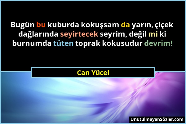 Can Yücel - Bugün bu kuburda kokuşsam da yarın, çiçek dağlarında seyirtecek seyrim, değil mi ki burnumda tüten toprak kokusudur devrim!...