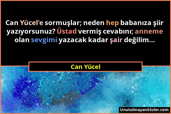 Can Yücel - Can Yücel'e sormuşlar; neden hep babanıza şiir yazıyorsunuz? Üstad vermiş cevabını; anneme olan sevgimi yazacak kadar şair değilim......