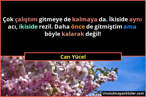 Can Yücel - Çok çalıştım gitmeye de kalmaya da. İkiside aynı acı, ikiside rezil. Daha önce de gitmiştim ama böyle kalarak değil!...