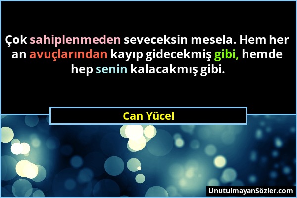 Can Yücel - Çok sahiplenmeden seveceksin mesela. Hem her an avuçlarından kayıp gidecekmiş gibi, hemde hep senin kalacakmış gibi....