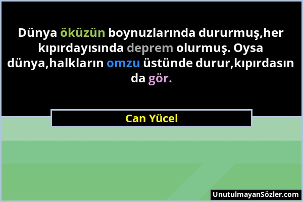 Can Yücel - Dünya öküzün boynuzlarında dururmuş,her kıpırdayısında deprem olurmuş. Oysa dünya,halkların omzu üstünde durur,kıpırdasın da gör....