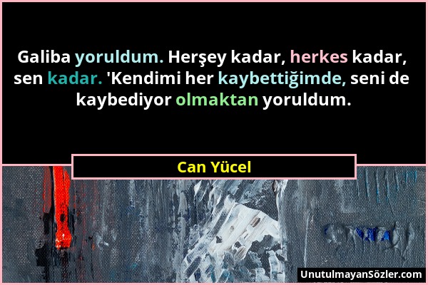 Can Yücel - Galiba yoruldum. Herşey kadar, herkes kadar, sen kadar. 'Kendimi her kaybettiğimde, seni de kaybediyor olmaktan yoruldum....