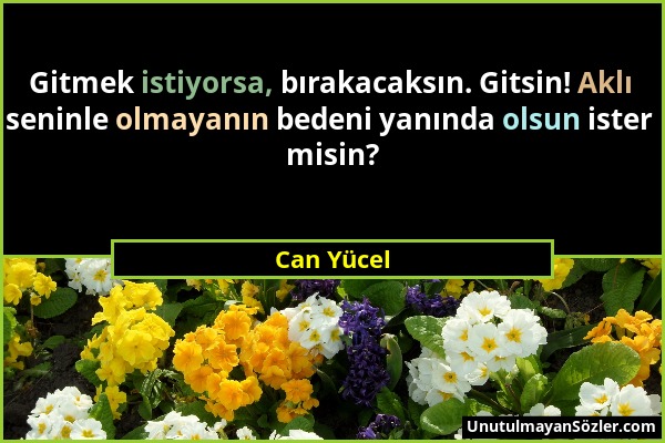 Can Yücel - Gitmek istiyorsa, bırakacaksın. Gitsin! Aklı seninle olmayanın bedeni yanında olsun ister misin?...