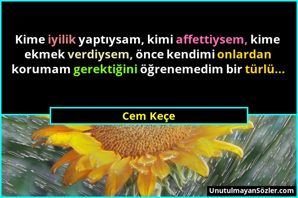 Cem Keçe - Kime iyilik yaptıysam, kimi affettiysem, kime ekmek verdiysem, önce kendimi onlardan korumam gerektiğini öğrenemedim bir türlü......