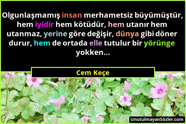 Cem Keçe - Olgunlaşmamış insan merhametsiz büyümüştür, hem iyidir hem kötüdür, hem utanır hem utanmaz, yerine göre değişir, dünya gibi döner durur, he...