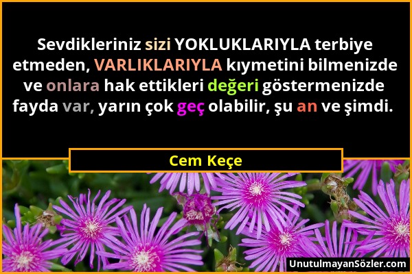 Cem Keçe - Sevdikleriniz sizi YOKLUKLARIYLA terbiye etmeden, VARLIKLARIYLA kıymetini bilmenizde ve onlara hak ettikleri değeri göstermenizde fayda var...