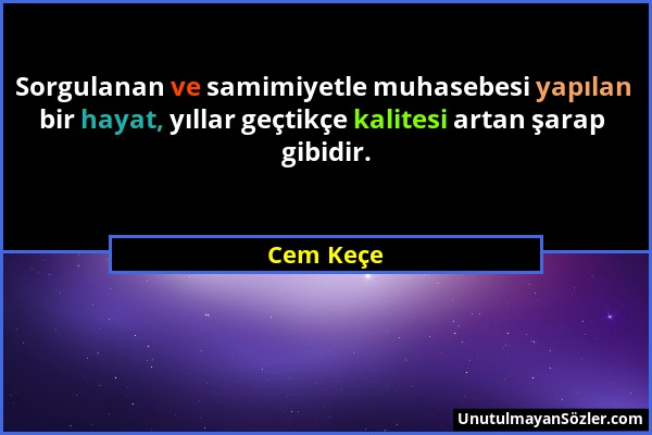 Cem Keçe - Sorgulanan ve samimiyetle muhasebesi yapılan bir hayat, yıllar geçtikçe kalitesi artan şarap gibidir....