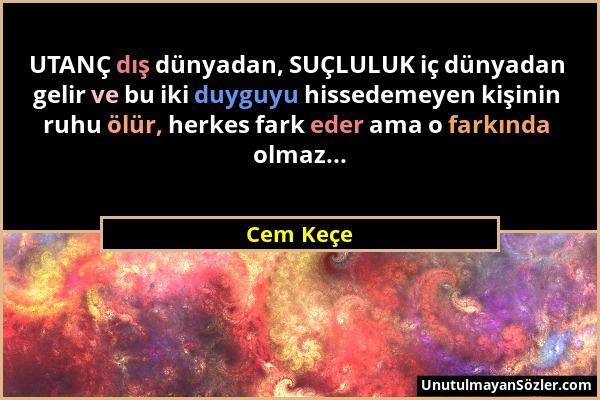 Cem Keçe - UTANÇ dış dünyadan, SUÇLULUK iç dünyadan gelir ve bu iki duyguyu hissedemeyen kişinin ruhu ölür, herkes fark eder ama o farkında olmaz......