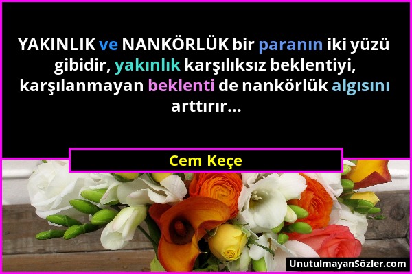 Cem Keçe - YAKINLIK ve NANKÖRLÜK bir paranın iki yüzü gibidir, yakınlık karşılıksız beklentiyi, karşılanmayan beklenti de nankörlük algısını arttırır....