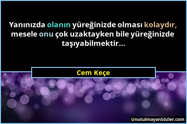 Cem Keçe - Yanınızda olanın yüreğinizde olması kolaydır, mesele onu çok uzaktayken bile yüreğinizde taşıyabilmektir......