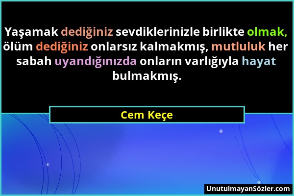 Cem Keçe - Yaşamak dediğiniz sevdiklerinizle birlikte olmak, ölüm dediğiniz onlarsız kalmakmış, mutluluk her sabah uyandığınızda onların varlığıyla ha...