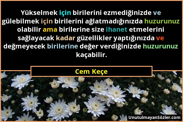 Cem Keçe - Yükselmek için birilerini ezmediğinizde ve gülebilmek için birilerini ağlatmadığınızda huzurunuz olabilir ama birilerine size ihanet etmele...