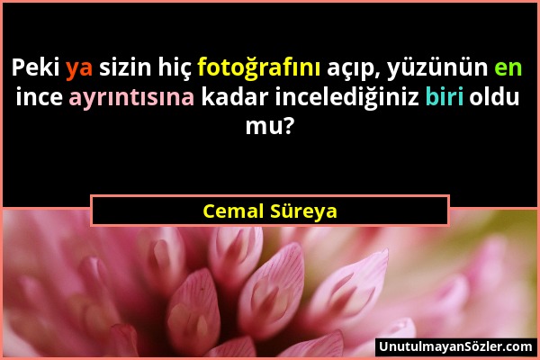 Cemal Süreya - Peki ya sizin hiç fotoğrafını açıp, yüzünün en ince ayrıntısına kadar incelediğiniz biri oldu mu?...