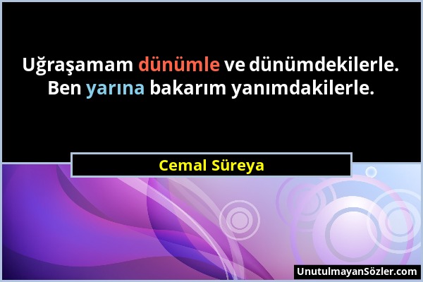 Cemal Süreya - Uğraşamam dünümle ve dünümdekilerle. Ben yarına bakarım yanımdakilerle....