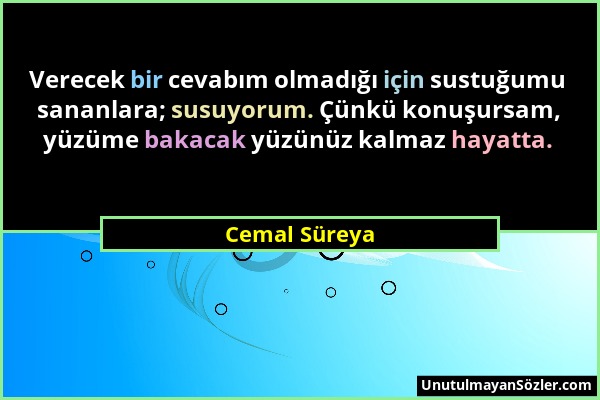 Cemal Süreya - Verecek bir cevabım olmadığı için sustuğumu sananlara; susuyorum. Çünkü konuşursam, yüzüme bakacak yüzünüz kalmaz hayatta....