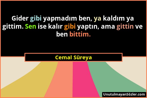 Cemal Süreya - Gider gibi yapmadım ben, ya kaldım ya gittim. Sen ise kalır gibi yaptın, ama gittin ve ben bittim....