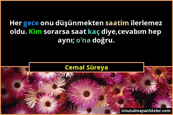 Cemal Süreya - Her gece onu düşünmekten saatim ilerlemez oldu. Kim sorarsa saat kaç diye,cevabım hep aynı; o'na doğru....