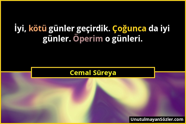 Cemal Süreya - İyi, kötü günler geçirdik. Çoğunca da iyi günler. Öperim o günleri....