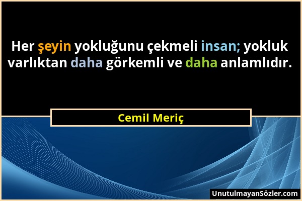 Cemil Meriç - Her şeyin yokluğunu çekmeli insan; yokluk varlıktan daha görkemli ve daha anlamlıdır....