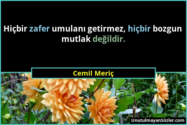 Cemil Meriç - Hiçbir zafer umulanı getirmez, hiçbir bozgun mutlak değildir....