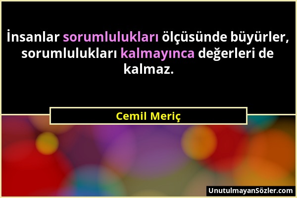 Cemil Meriç - İnsanlar sorumlulukları ölçüsünde büyürler, sorumlulukları kalmayınca değerleri de kalmaz....