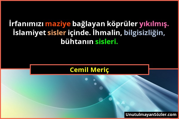 Cemil Meriç - İrfanımızı maziye bağlayan köprüler yıkılmış. İslamiyet sisler içinde. İhmalin, bilgisizliğin, bühtanın sisleri....