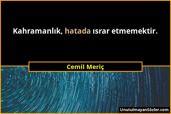 Cemil Meriç - Kahramanlık, hatada ısrar etmemektir....