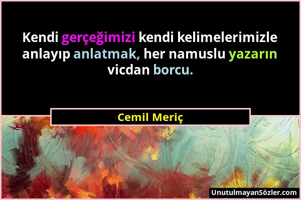 Cemil Meriç - Kendi gerçeğimizi kendi kelimelerimizle anlayıp anlatmak, her namuslu yazarın vicdan borcu....