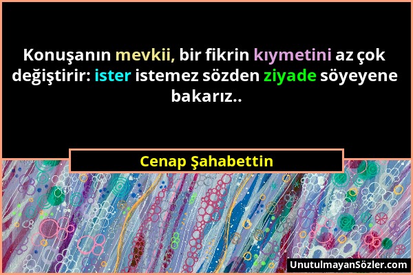 Cenap Şahabettin - Konuşanın mevkii, bir fikrin kıymetini az çok değiştirir: ister istemez sözden ziyade söyeyene bakarız.....