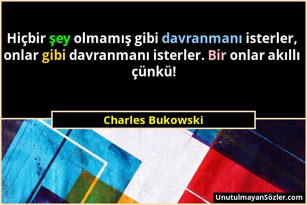 Charles Bukowski - Hiçbir şey olmamış gibi davranmanı isterler, onlar gibi davranmanı isterler. Bir onlar akıllı çünkü!...