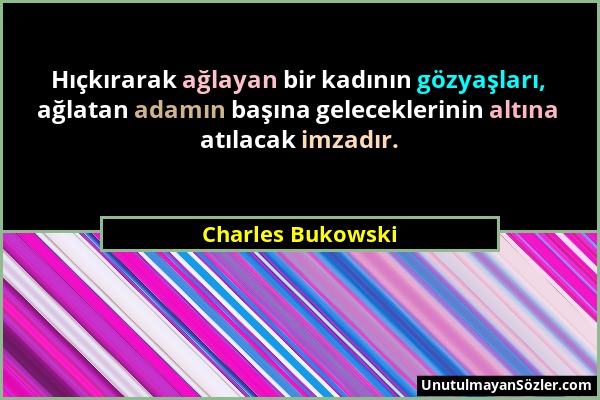 Charles Bukowski - Hıçkırarak ağlayan bir kadının gözyaşları, ağlatan adamın başına geleceklerinin altına atılacak imzadır....