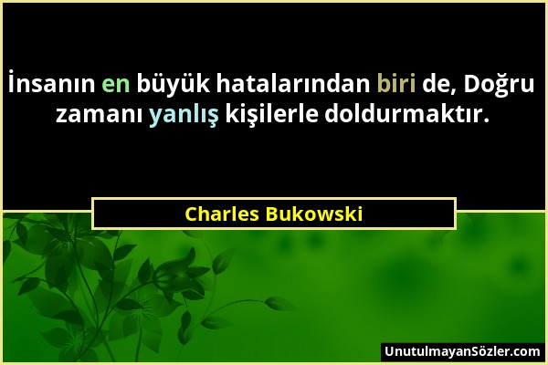 Charles Bukowski - İnsanın en büyük hatalarından biri de, Doğru zamanı yanlış kişilerle doldurmaktır....