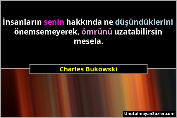 Charles Bukowski - İnsanların senin hakkında ne düşündüklerini önemsemeyerek, ömrünü uzatabilirsin mesela....