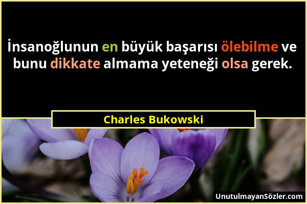 Charles Bukowski - İnsanoğlunun en büyük başarısı ölebilme ve bunu dikkate almama yeteneği olsa gerek....