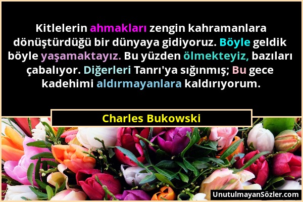 Charles Bukowski - Kitlelerin ahmakları zengin kahramanlara dönüştürdüğü bir dünyaya gidiyoruz. Böyle geldik böyle yaşamaktayız. Bu yüzden ölmekteyiz,...