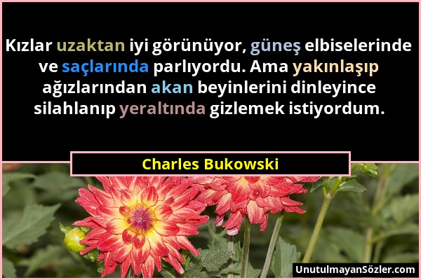 Charles Bukowski - Kızlar uzaktan iyi görünüyor, güneş elbiselerinde ve saçlarında parlıyordu. Ama yakınlaşıp ağızlarından akan beyinlerini dinleyince...