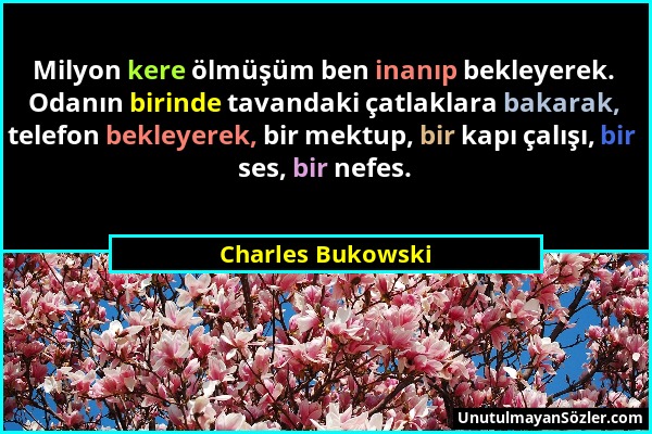 Charles Bukowski - Milyon kere ölmüşüm ben inanıp bekleyerek. Odanın birinde tavandaki çatlaklara bakarak, telefon bekleyerek, bir mektup, bir kapı ça...