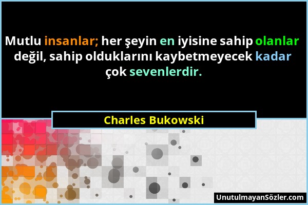 Charles Bukowski - Mutlu insanlar; her şeyin en iyisine sahip olanlar değil, sahip olduklarını kaybetmeyecek kadar çok sevenlerdir....