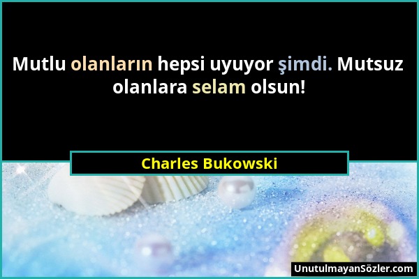 Charles Bukowski - Mutlu olanların hepsi uyuyor şimdi. Mutsuz olanlara selam olsun!...