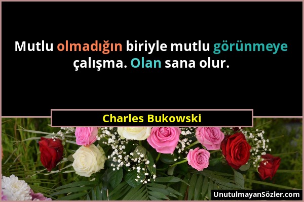 Charles Bukowski - Mutlu olmadığın biriyle mutlu görünmeye çalışma. Olan sana olur....