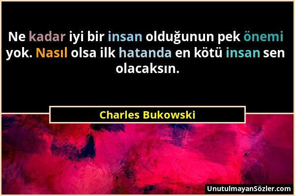 Charles Bukowski - Ne kadar iyi bir insan olduğunun pek önemi yok. Nasıl olsa ilk hatanda en kötü insan sen olacaksın....