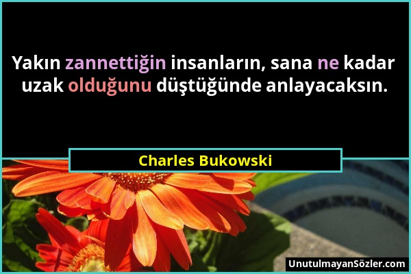 Charles Bukowski - Yakın zannettiğin insanların, sana ne kadar uzak olduğunu düştüğünde anlayacaksın....