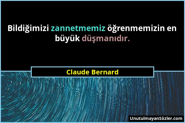 Claude Bernard - Bildiğimizi zannetmemiz öğrenmemizin en büyük düşmanıdır....