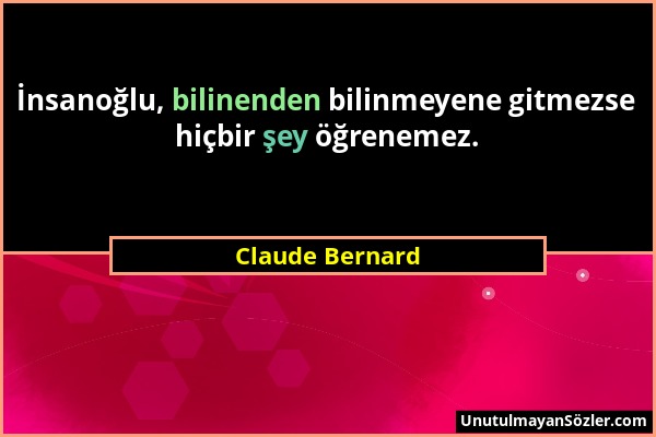 Claude Bernard - İnsanoğlu, bilinenden bilinmeyene gitmezse hiçbir şey öğrenemez....