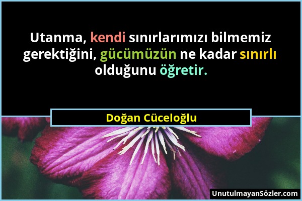 Doğan Cüceloğlu - Utanma, kendi sınırlarımızı bilmemiz gerektiğini, gücümüzün ne kadar sınırlı olduğunu öğretir....