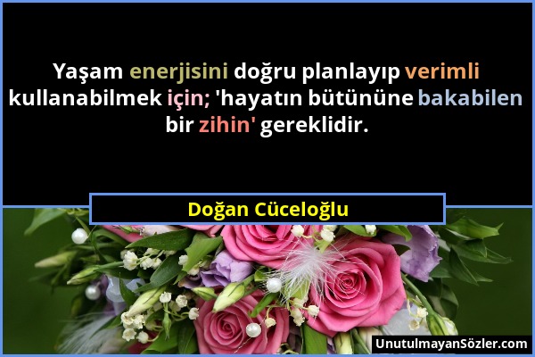 Doğan Cüceloğlu - Yaşam enerjisini doğru planlayıp verimli kullanabilmek için; 'hayatın bütününe bakabilen bir zihin' gereklidir....