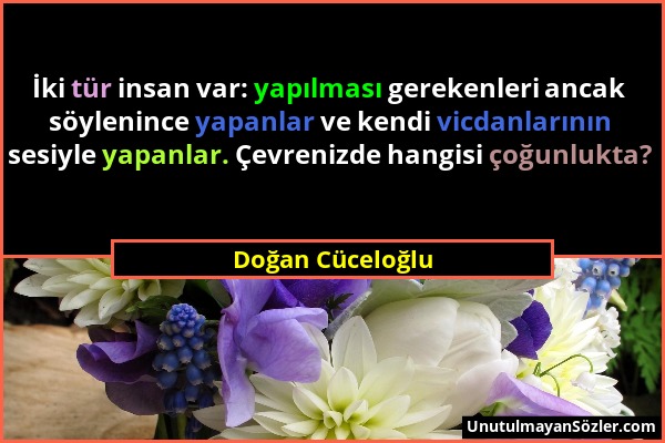 Doğan Cüceloğlu - İki tür insan var: yapılması gerekenleri ancak söylenince yapanlar ve kendi vicdanlarının sesiyle yapanlar. Çevrenizde hangisi çoğun...