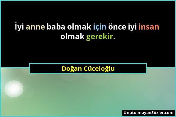 Doğan Cüceloğlu - İyi anne baba olmak için önce iyi insan olmak gerekir....